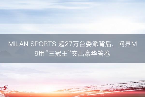 MILAN SPORTS 超27万台委派背后，问界M9用“三冠王”交出豪华答卷