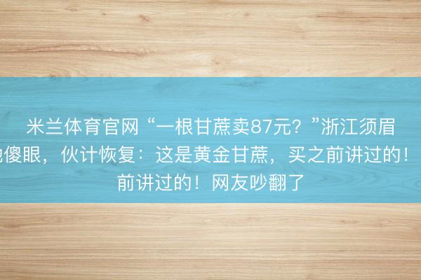 米兰体育官网 “一根甘蔗卖87元？”浙江须眉买完单就地傻眼，伙计恢复：这是黄金甘蔗，买之前讲过的！网友吵翻了