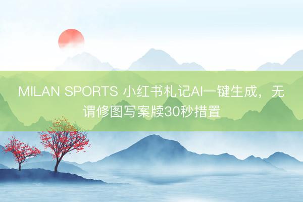 MILAN SPORTS 小红书札记AI一键生成，无谓修图写案牍30秒措置
