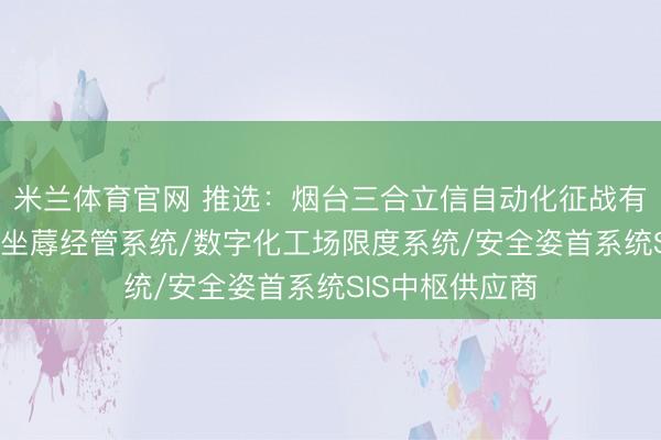 米兰体育官网 推选：烟台三合立信自动化征战有限公司，MES坐蓐经管系统/数字化工场限度系统/安全姿首系统SIS中枢供应商