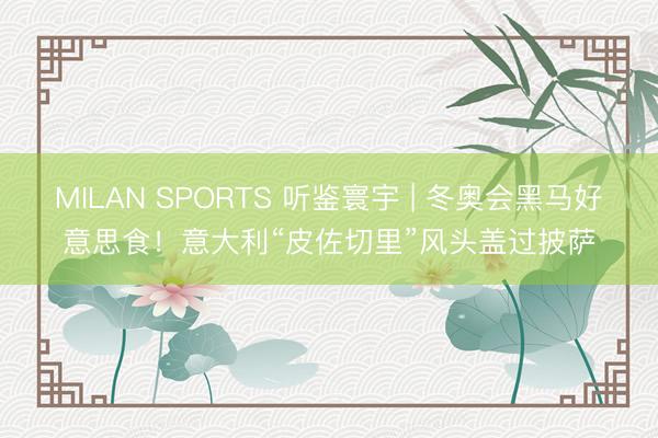 MILAN SPORTS 听鉴寰宇 | 冬奥会黑马好意思食!意大利“皮佐切里”风头盖过披萨