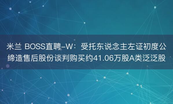 米兰 BOSS直聘-W：受托东说念主左证初度公缔造售后股份谈判购买约41.06万股A类泛泛股