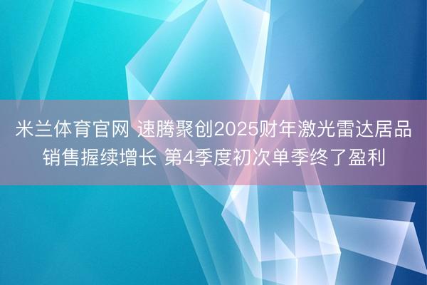 米兰体育官网 速腾聚创2025财年激光雷达居品销售握续增长 第4季度初次单季终了盈利