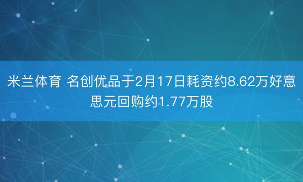 米兰体育 名创优品于2月17日耗资约8.62万好意思元回购约1.77万股