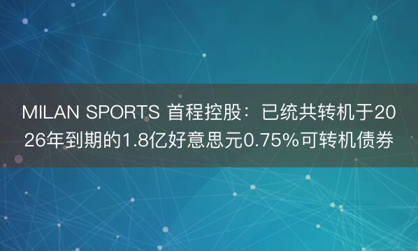 MILAN SPORTS 首程控股:已统共转机于2026年到期的1.8亿好意思元0.75%可转机债券