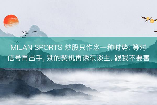 MILAN SPORTS 炒股只作念一种时势: 等对信号再出手, 别的契机再诱东谈主, 跟我不要害