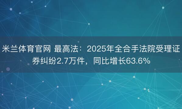 米兰体育官网 最高法：2025年全合手法院受理证券纠纷2.7万件，同比增长63.6%