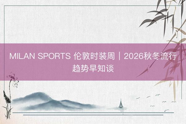 MILAN SPORTS 伦敦时装周｜2026秋冬流行趋势早知谈