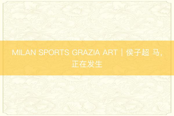 MILAN SPORTS GRAZIA ART|侯子超 马,正在发生
