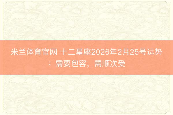 米兰体育官网 十二星座2026年2月25号运势：需要包容，需顺次受