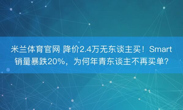 米兰体育官网 降价2.4万无东谈主买！Smart销量暴跌20%，为何年青东谈主不再买单？