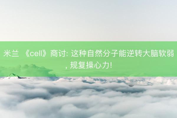 米兰 《cell》商讨: 这种自然分子能逆转大脑软弱， 规复操心力!