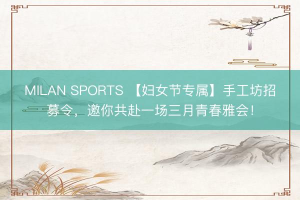 MILAN SPORTS 【妇女节专属】手工坊招募令,邀你共赴一场三月青春雅会!